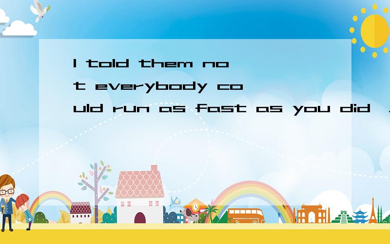 I told them not everybody could run as fast as you did,_______ A.could he B.didn’t I C.didn’t you D.could they答案为什么是B呢?我知道宾语从句中反义疑问句应该与I told一致,但是变成疑问句时I不时应该变成you吗?