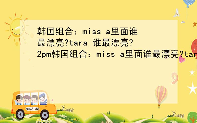 韩国组合：miss a里面谁最漂亮?tara 谁最漂亮?2pm韩国组合：miss a里面谁最漂亮?tara 谁最漂亮?2pm 谁最帅?还有F.T Island谁最帅?