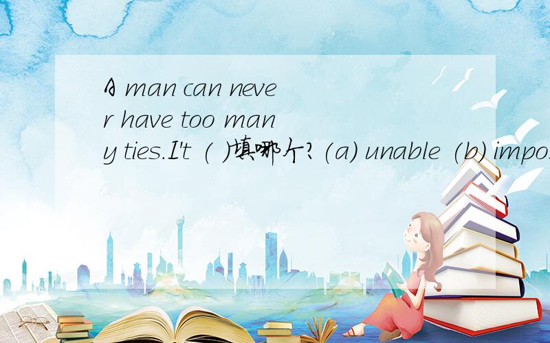 A man can never have too many ties.I't ( )填哪个?(a) unable (b) impossible(c) improbable(d) imcapable到底填哪个,好象都不通似的好像和答案都不一样啊！