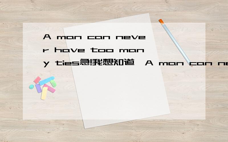 A man can never have too many ties急!我想知道'A man can never have too many ties这句话里的can never是什么意思什么巨句,为什么要加can never?谢谢