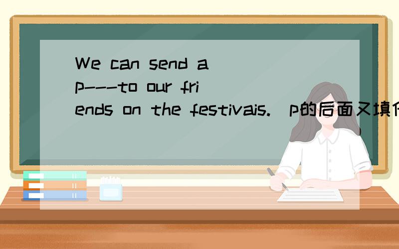 We can send a p---to our friends on the festivais.(p的后面又填什么）