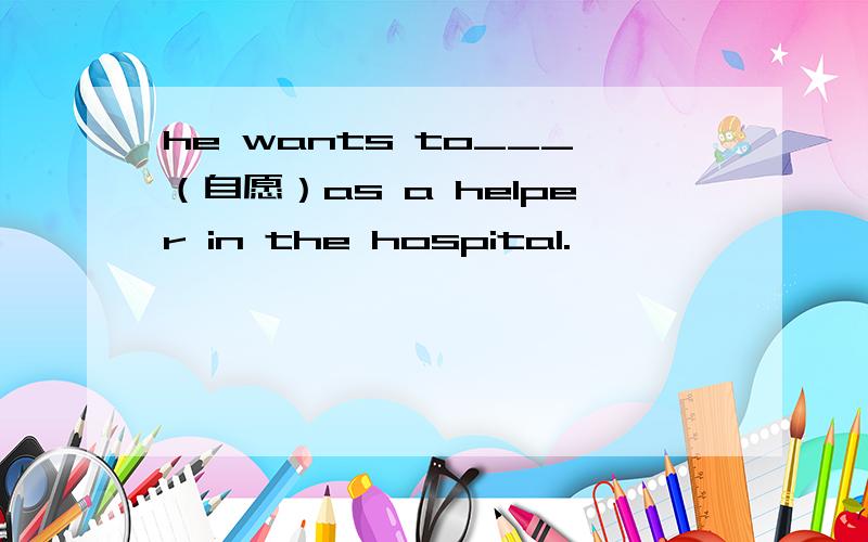 he wants to___（自愿）as a helper in the hospital.