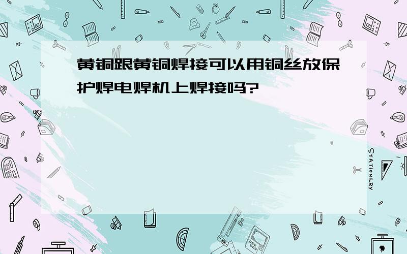 黄铜跟黄铜焊接可以用铜丝放保护焊电焊机上焊接吗?