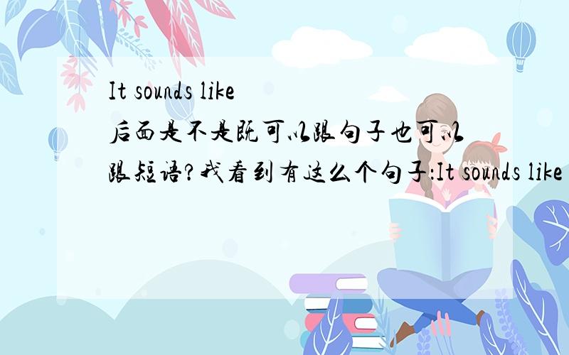 It sounds like后面是不是既可以跟句子也可以跟短语?我看到有这么个句子：It sounds like a bird singing.听起来就像小鸟在唱歌. It sounds like you are right 听起来似乎你是对的