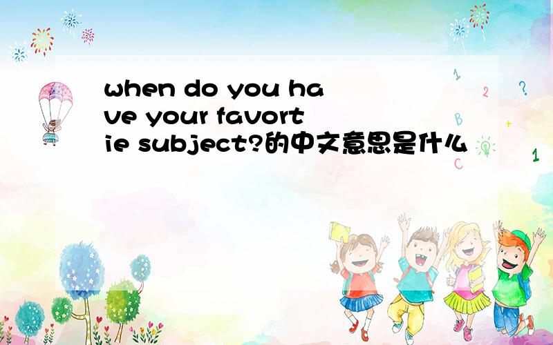 when do you have your favortie subject?的中文意思是什么