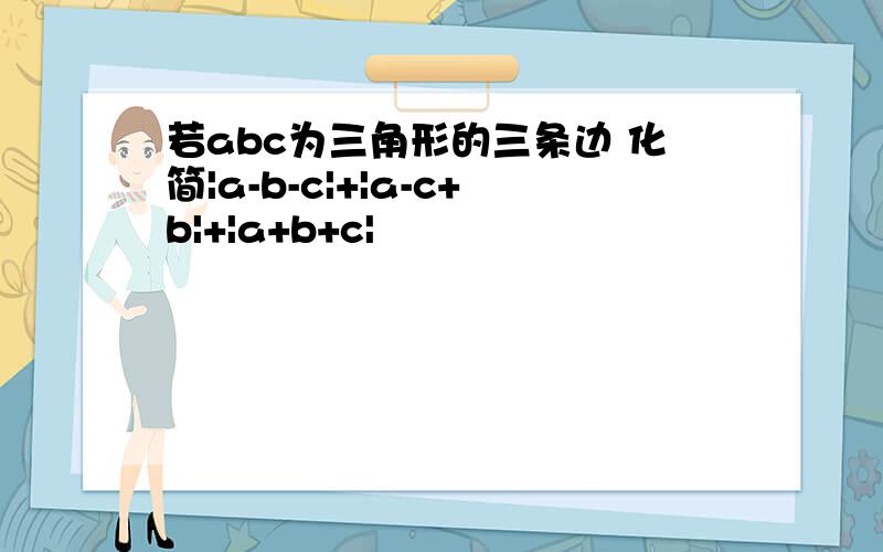 若abc为三角形的三条边 化简|a-b-c|+|a-c+b|+|a+b+c|