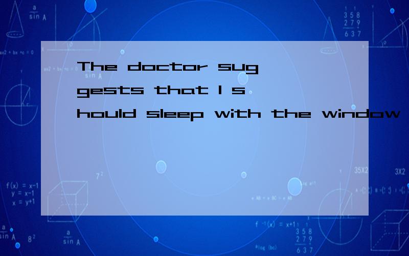 The doctor suggests that I should sleep with the window open （ ）it’s very cold.The doctor suggests that I should sleep with the window open （ ）it’s       very cold.      A. if      B. unless      C. when      D. since