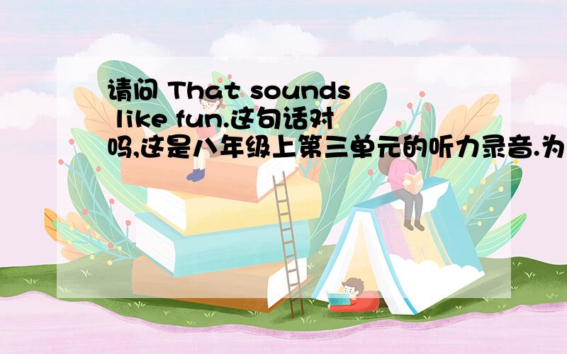 请问 That sounds like fun.这句话对吗,这是八年级上第三单元的听力录音.为什么这样说呢,请帮我解释下这里的fun 应该是名词才对呀