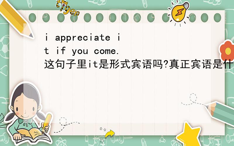 i appreciate it if you come.这句子里it是形式宾语吗?真正宾语是什么?