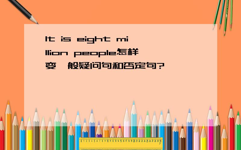 It is eight million people怎样变一般疑问句和否定句?