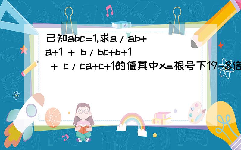 已知abc=1,求a/ab+a+1 + b/bc+b+1 + c/ca+c+1的值其中x=根号下19-8倍根号3=根号下[4^2+(根号3)^2-2*4*根号3]=根号(4-根号3)^2=4-根号3x-4=-根号3(x-4)^2=3x^2-8x+13=0x^2-8x+13=0,所以x^2-8x+15=2；x^4-6x^3-2x^2+18x+23=x^2(x^2-8x+13)