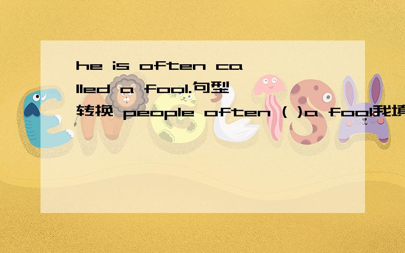 he is often called a fool.句型转换 people often ( )a fool我填的是called him