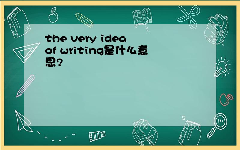 the very idea of writing是什么意思?