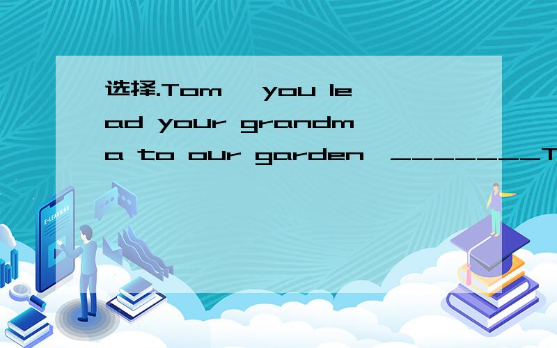 选择.Tom ,you lead your grandma to our garden,_______Tom ,you lead your grandma to our garden,_______A do you B did you C will you D can you