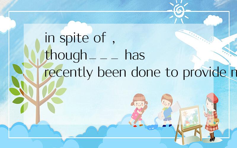 in spite of , though___ has recently been done to provide more buses for the people, a shortage of public vehicles remains a serious problem.选in spite ofwhat 为什么不可选 though what ?谢谢