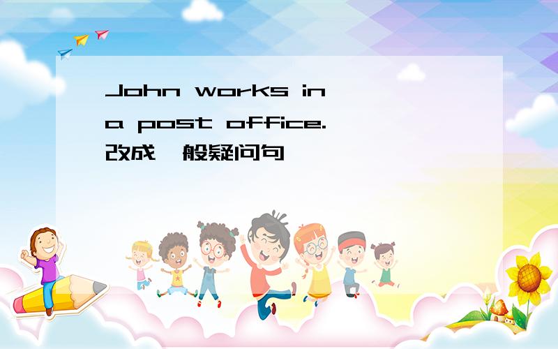 John works in a post office.改成一般疑问句