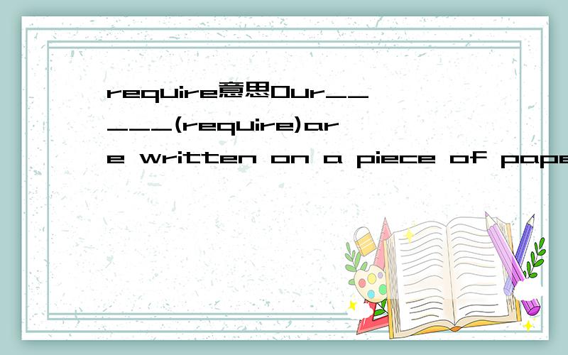 require意思Our_____(require)are written on a piece of paper.