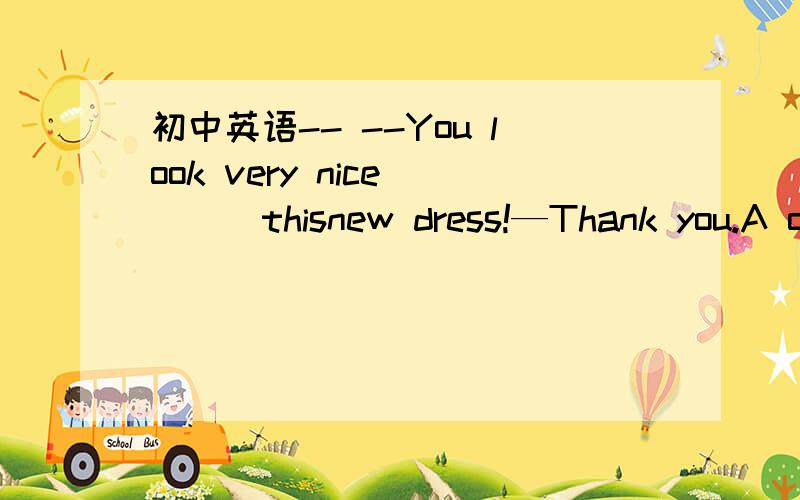 初中英语-- --You look very nice ___thisnew dress!—Thank you.A of B by c in D for (请写明为什么)