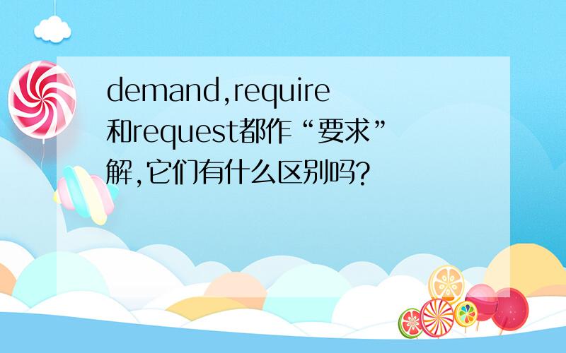 demand,require和request都作“要求”解,它们有什么区别吗?