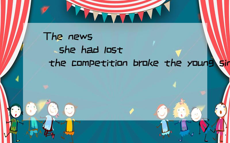 The news ______ she had lost the competition broke the young singer