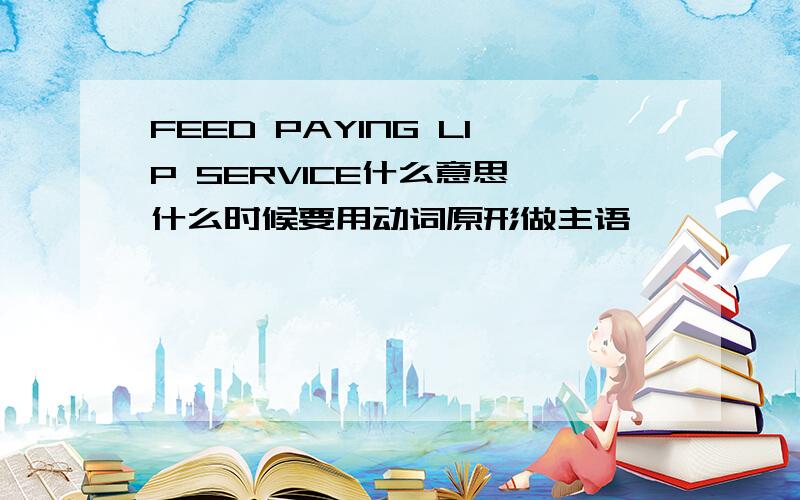 FEED PAYING LIP SERVICE什么意思 什么时候要用动词原形做主语