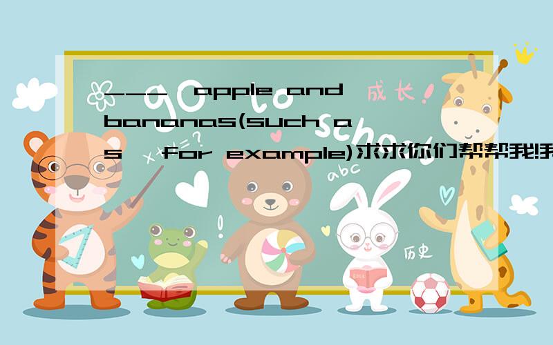 ___,apple and bananas(such as ,for example)求求你们帮帮我!我们老师说such as,但后面不能跟逗号啊可是for example只能列举一个事物啊!怎么回事难道问题出错了?给分!原句还没有.在学校里