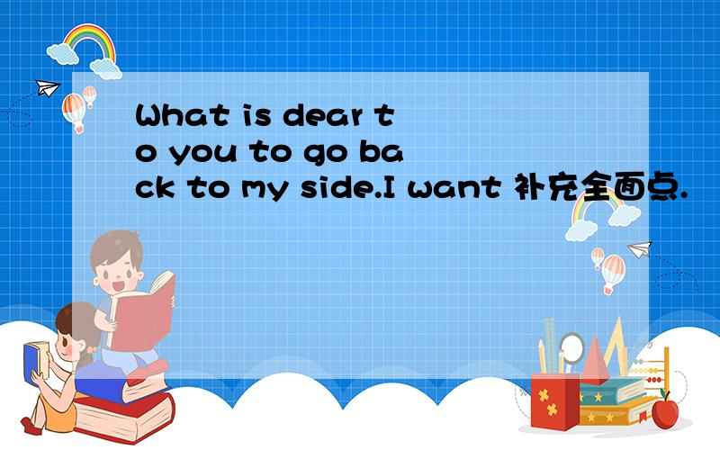 What is dear to you to go back to my side.I want 补充全面点.