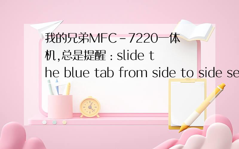 我的兄弟MFC-7220一体机,总是提醒：slide the blue tab from side to side several simes,return the tabto the () 我照着做了,还是不好用,
