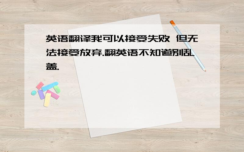 英语翻译我可以接受失败 但无法接受放弃.翻英语不知道别乱盖.