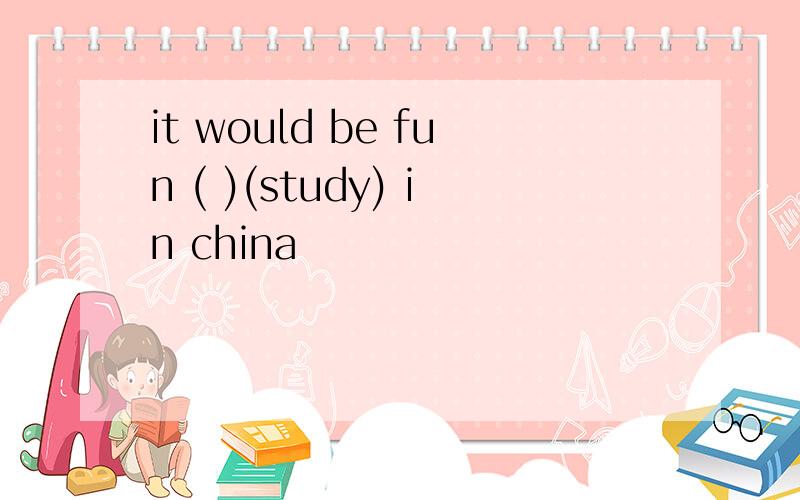 it would be fun ( )(study) in china