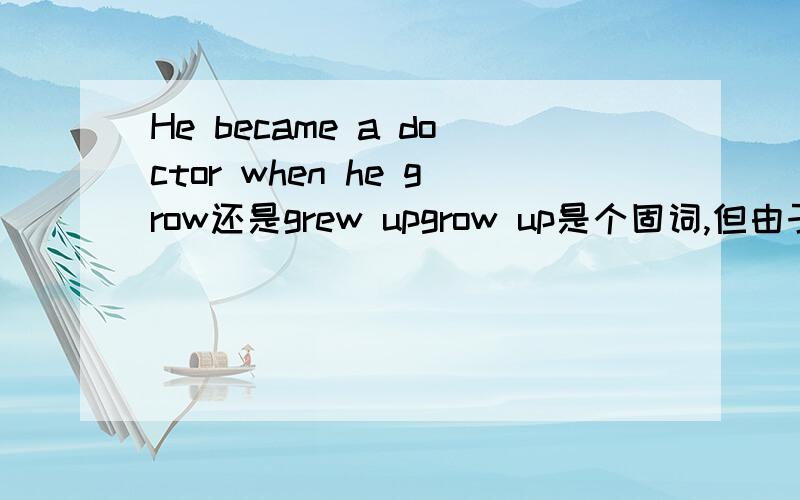 He became a doctor when he grow还是grew upgrow up是个固词,但由于有when’在而且前面是过去时,怎么办?