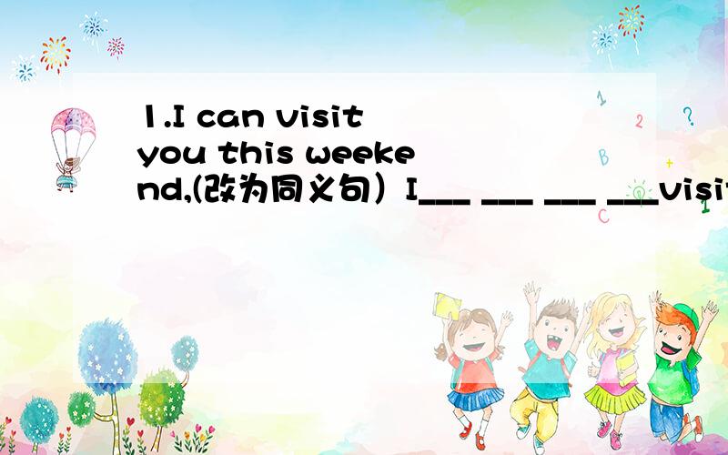 1.I can visit you this weekend,(改为同义句）I___ ___ ___ ___visit you this weekend