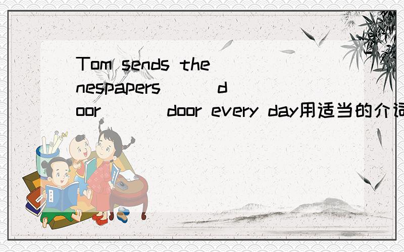 Tom sends the nespapers( ) door ( ) door every day用适当的介词填空,