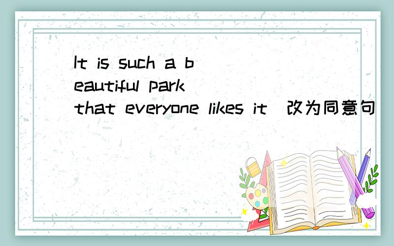 It is such a beautiful park that everyone likes it（改为同意句）The park is( )beautiful that everyone likes it