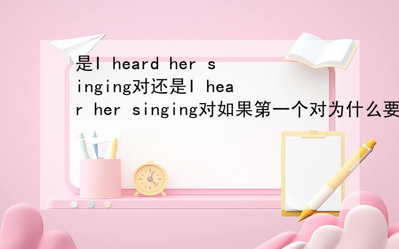 是I heard her singing对还是I hear her singing对如果第一个对为什么要加过去态呢