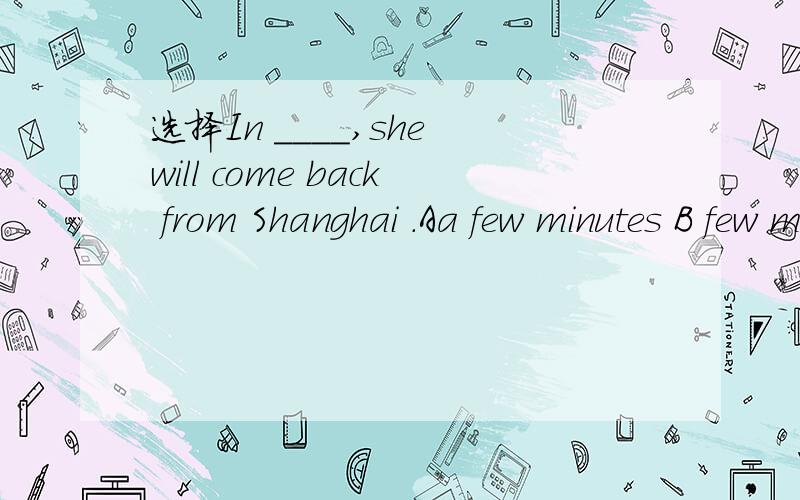 选择In ____,she will come back from Shanghai .Aa few minutes B few minutes C a few minutes' D few minutes'