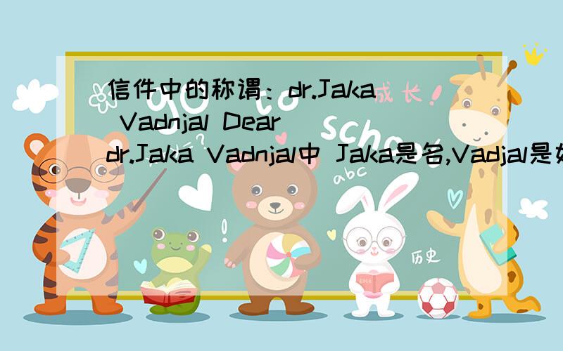 信件中的称谓：dr.Jaka Vadnjal Dear dr.Jaka Vadnjal中 Jaka是名,Vadjal是姓吗?那我Email写 Dear Jaka Vadnjal对?by the way,欧洲这么多国家,名字都放前,姓都放后面,都一样的吗?我在的这个国家不是一个讲英语的