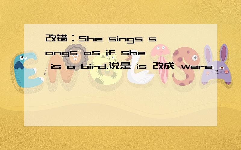 改错：She sings songs as if she is a bird.说是 is 改成 were ,