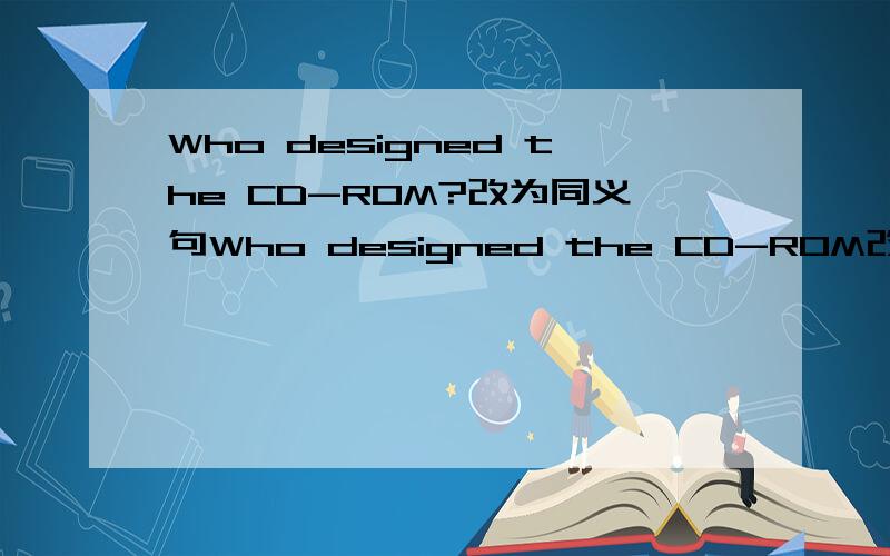 Who designed the CD-ROM?改为同义句Who designed the CD-ROM改为______whom _______ the CD-ROM ______?