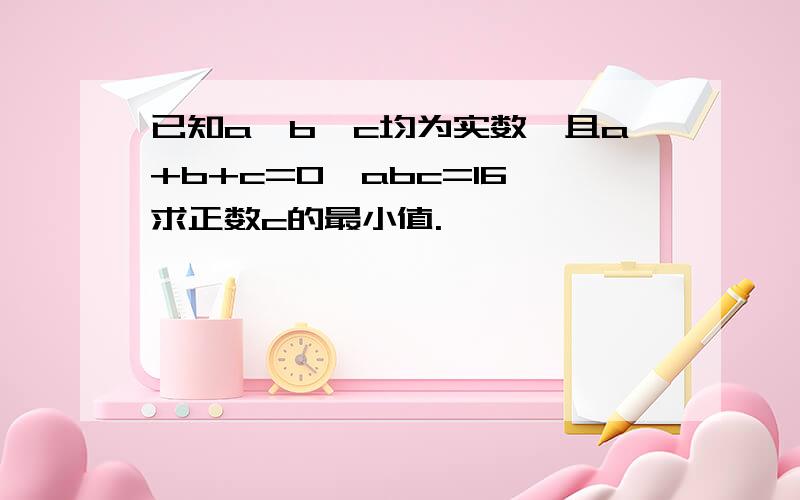 已知a、b、c均为实数,且a+b+c=0,abc=16,求正数c的最小值.