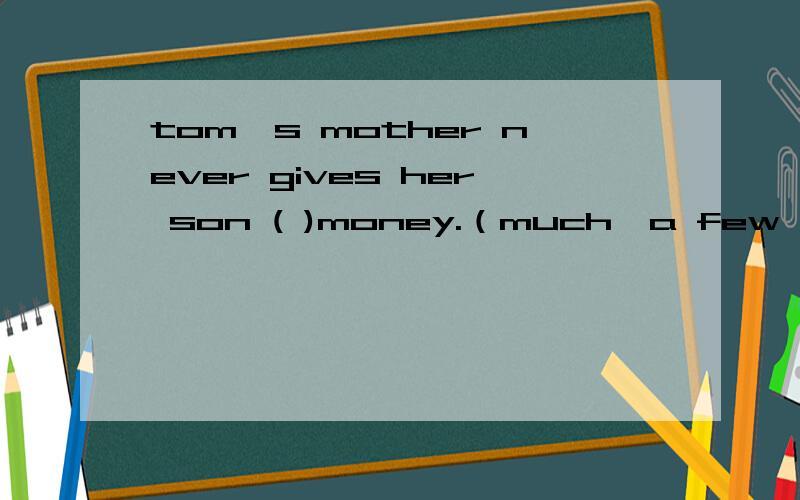 tom's mother never gives her son ( )money.（much,a few ,some ,a lot,选哪个）
