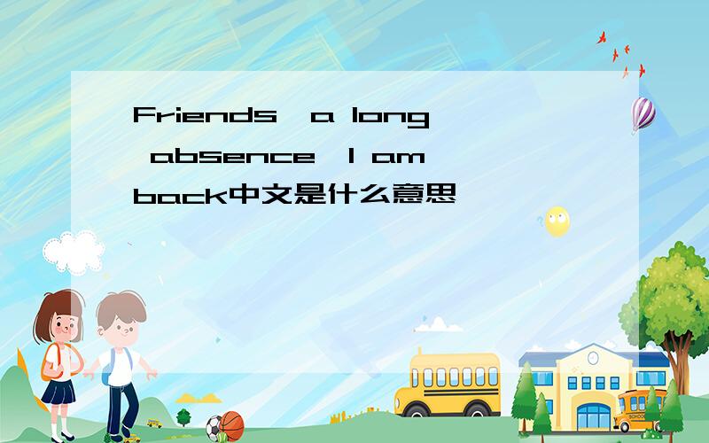 Friends,a long absence,I am back中文是什么意思