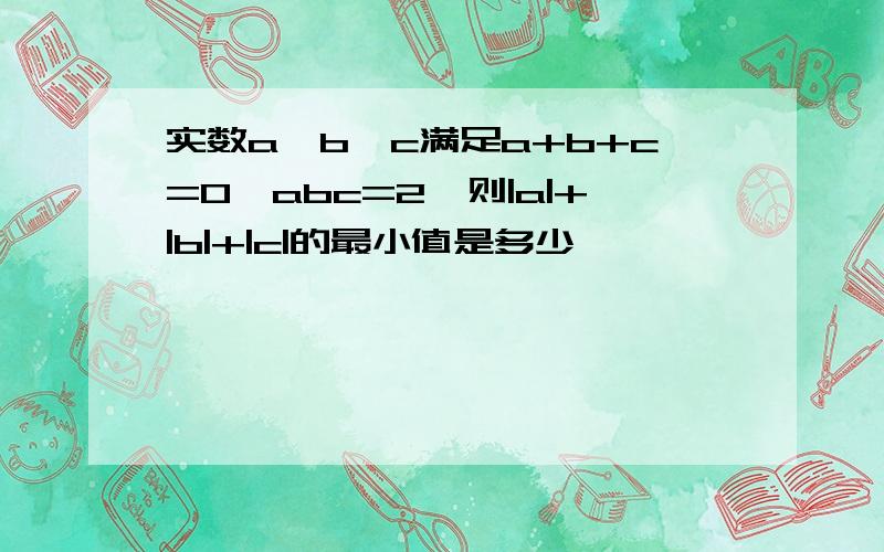 实数a,b,c满足a+b+c=0,abc=2,则|a|+|b|+|c|的最小值是多少