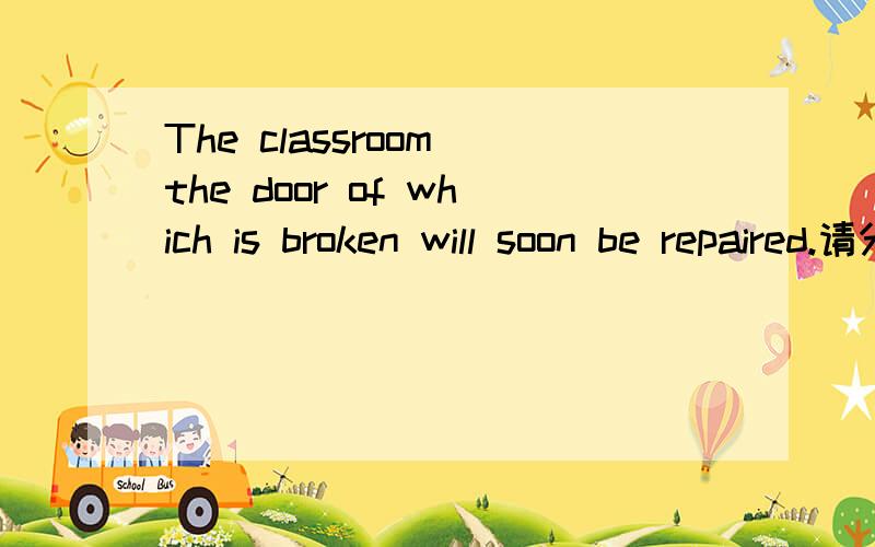 The classroom the door of which is broken will soon be repaired.请分析一下上面这个句子,