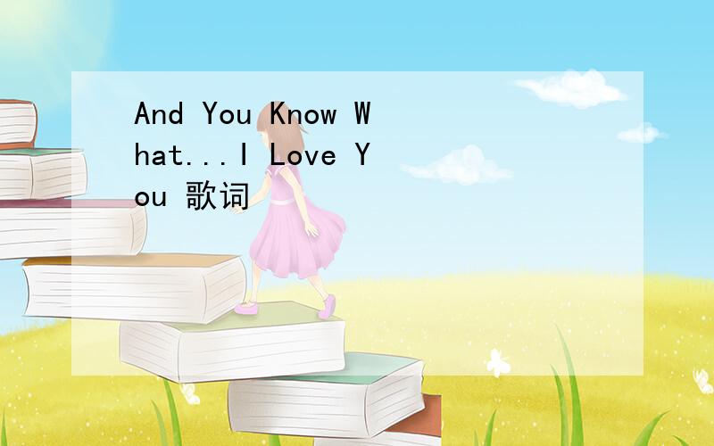 And You Know What...I Love You 歌词