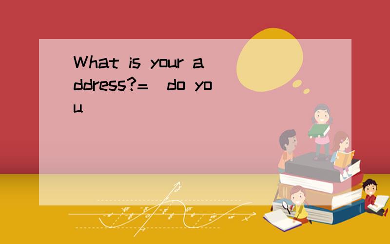 What is your address?=_do you _