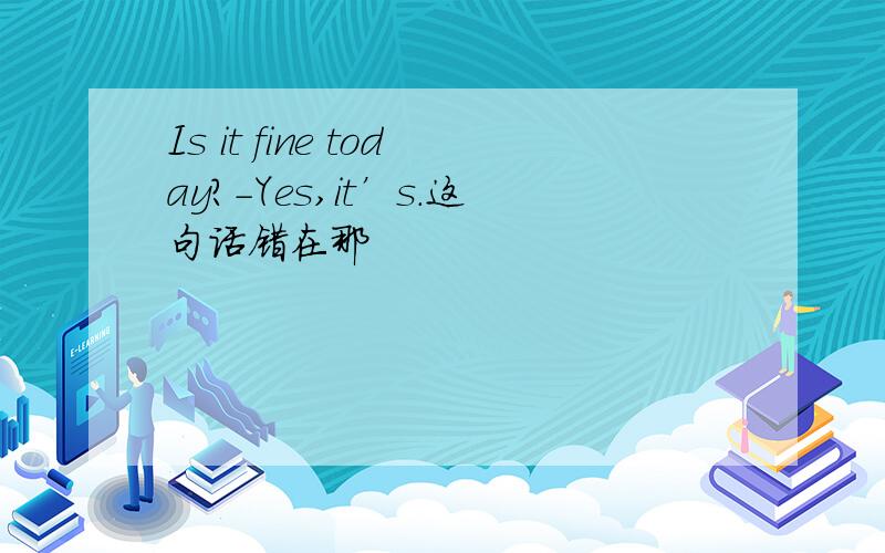 Is it fine today?-Yes,it’s.这句话错在那