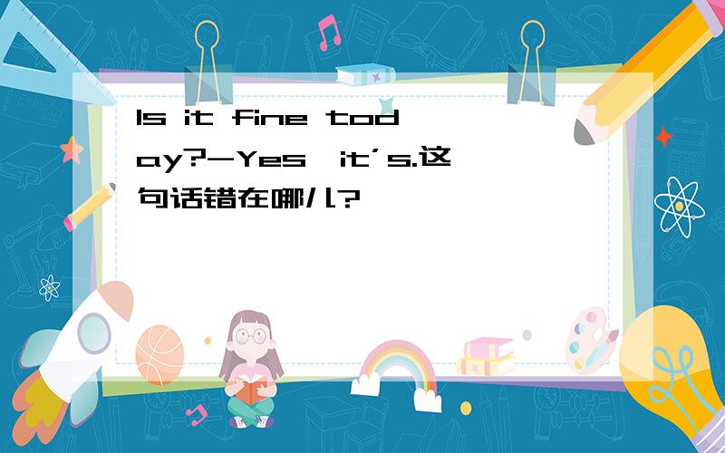 Is it fine today?-Yes,it’s.这句话错在哪儿?