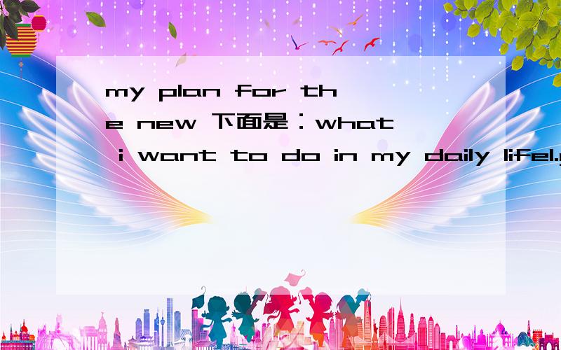 my plan for the new 下面是：what i want to do in my daily life1.get up______2.3.4.5.