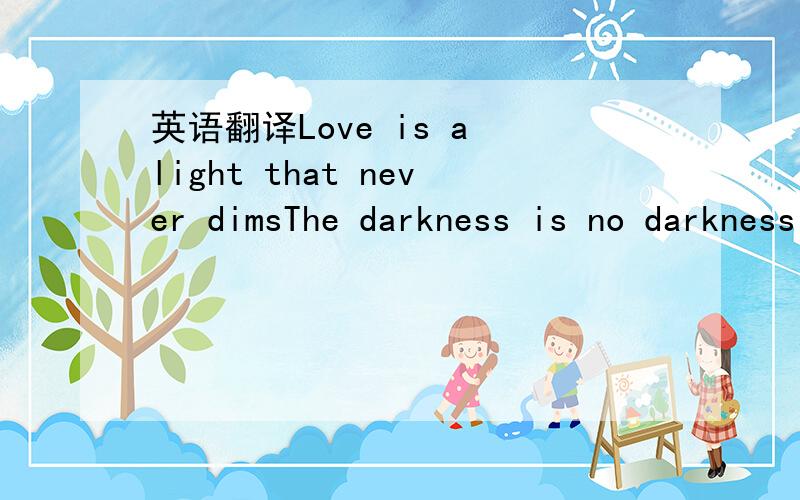 英语翻译Love is a light that never dimsThe darkness is no darkness with theeThe toad to a love's house is never long Distance makes the hearts grow fonderEvery day without you is like a bool without pagesTo the world you may be just one personTo